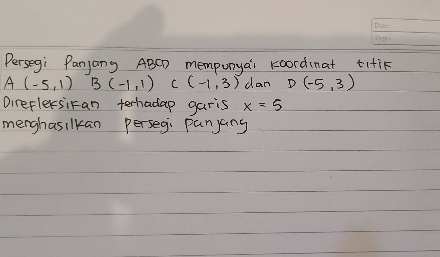 Persegi Panjang ABCD mempunyai koordinat titik
A(-5,1) B(-1,1) C(-1,3) dan D(-5,3)
Oirefleksikan terhadap garis x=5
merghasilkan perseg: panjang