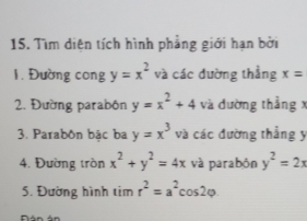 Tìm diện tích hình phẳng giới hạn bởi 
1. Đường cong y=x^2 và các đường thẳng x=
2. Đường parabón y=x^2+4 và đường thẳng x
3. Parabôn bậc ba y=x^3 và các đường thẳng y
4. Đường tròn x^2+y^2=4x và parabôn y^2=2x
5. Đường hình tim r^2=a^2cos 2varphi