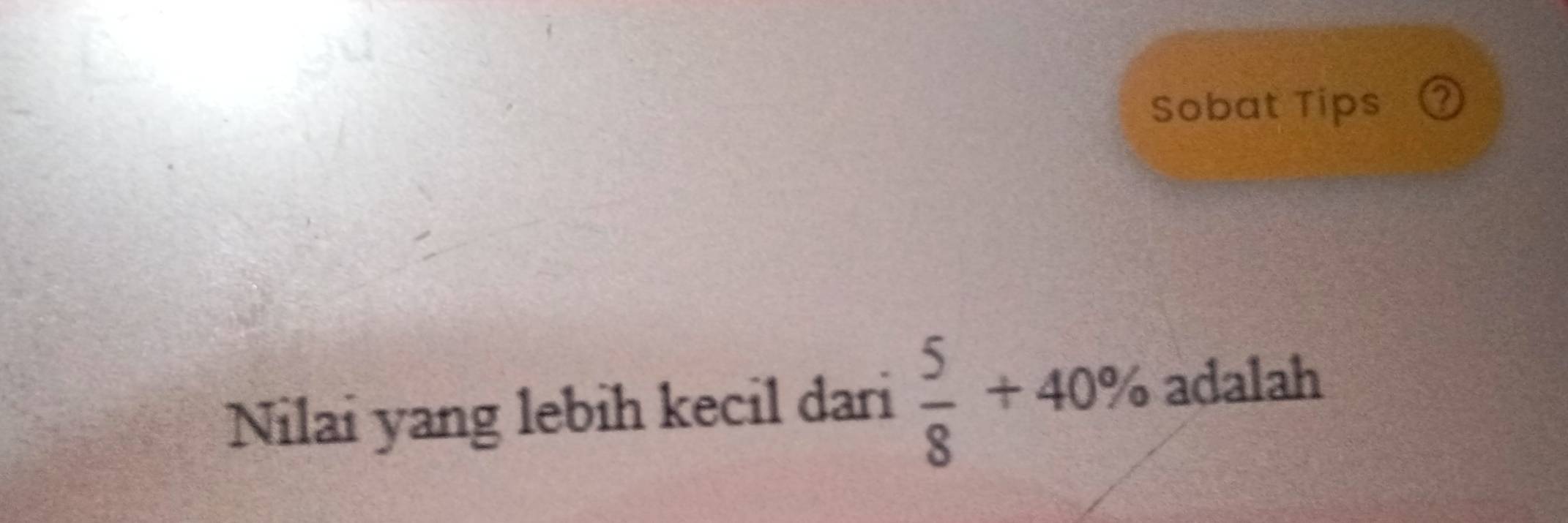 Sobat Tips ② 
Nilai yang lebih kecil dari  5/8 +40% adalah