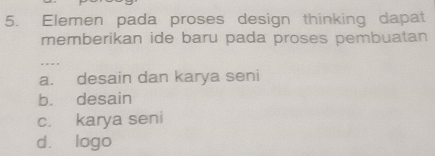 Elemen pada proses design thinking dapat
memberikan ide baru pada proses pembuatan
. . .
a. desain dan karya seni
b. desain
c. karya seni
d. logo