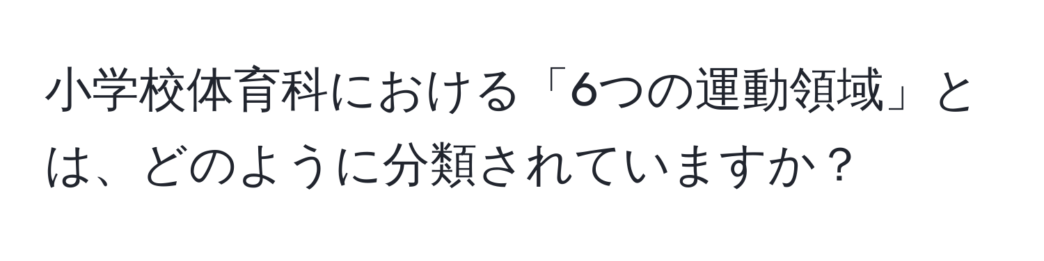 小学校体育科における「6つの運動領域」とは、どのように分類されていますか？