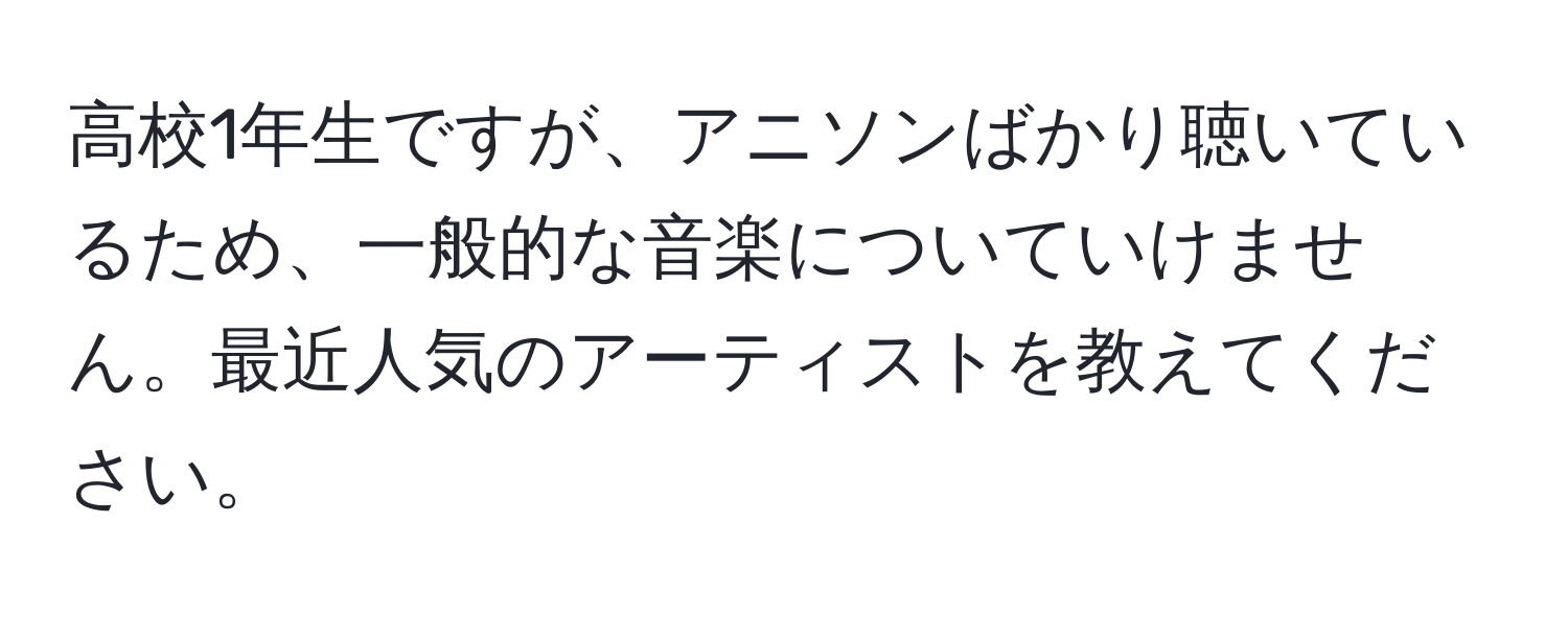 高校1年生ですが、アニソンばかり聴いているため、一般的な音楽についていけません。最近人気のアーティストを教えてください。