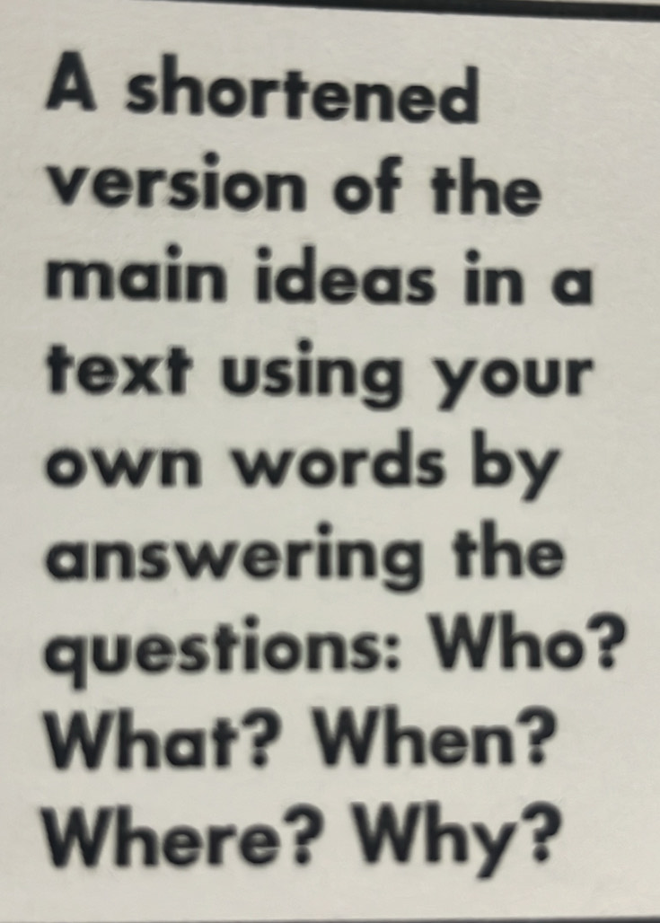 A shortened 
version of the 
main ideas in a 
text using your 
own words by 
answering the 
questions: Who? 
What? When? 
Where? Why?