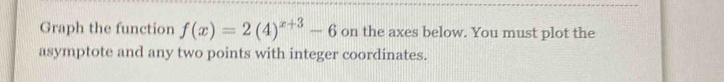 Graph the function f(x)=2(4)^x+3-6 on the axes below. You must plot the 
asymptote and any two points with integer coordinates.