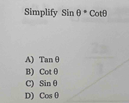 Simplify sin θ^*cot θ
A) Tanθ
B) Cotθ
C) sin θ
D) Cosθ