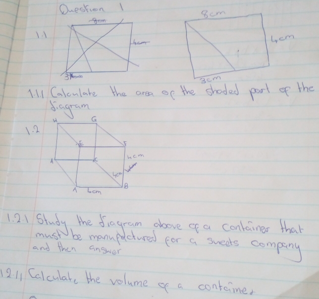 1
1. l1 Calculare the area oe the shoded part of the
5iagram
1. 2
1. 21 Study the fiagram above of a container that
must be manupactured for a sweets company
and then answer
1211 Calculate the volume of a containe.