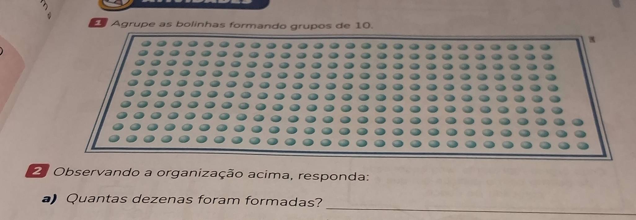 a 
Agrupe as bolinhas formando grupos de 10. 
2. Observando a organização acima, responda: 
_ 
a) Quantas dezenas foram formadas?