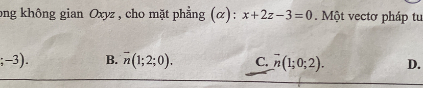 long không gian Oxyz , cho mặt phẳng (α): x+2z-3=0. Một vectơ pháp tu
;-3).
B. vector n(1;2;0). C. vector n(1;0;2). D.