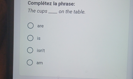 Complétez la phrase:
The cups _on the table.
are
is
isn't
am