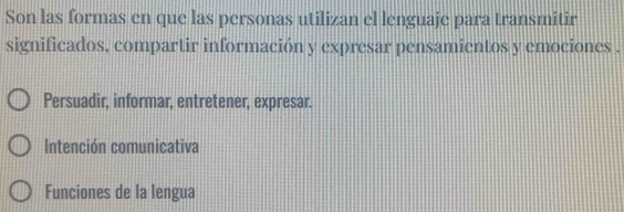 Son las formas en que las personas utilizan el lenguaje para transmitir
significados, compartir información y expresar pensamientos y emociones .
Persuadir, informar, entretener, expresar.
Intención comunicativa
Funciones de la lengua