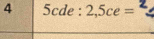 4 5cde : 2,5ce= z