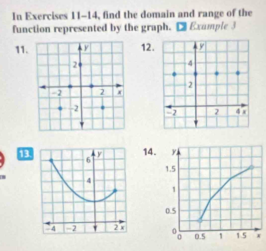 In Exercises 11-14, find the domain and range of the 
function represented by the graph. D Example 3 
11. 12. 
13 14. y
6
y
1.5
4
1
0.5
-4 -2 2 x
0.5 1 1.5 x