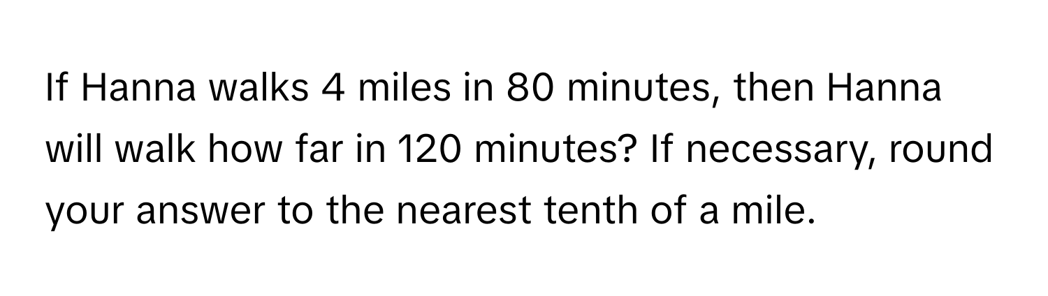 If Hanna walks 4 miles in 80 minutes, then Hanna will walk how far in 120 minutes? If necessary, round your answer to the nearest tenth of a mile.