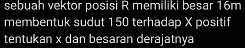 sebuah vektor posisi R memiliki besar 16m
membentuk sudut 150 terhadap X positif 
tentukan x dan besaran derajatnya