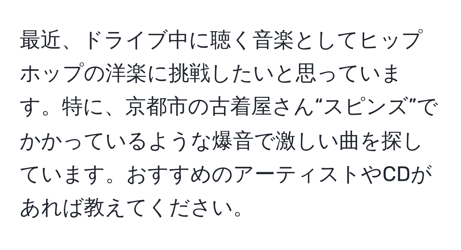 最近、ドライブ中に聴く音楽としてヒップホップの洋楽に挑戦したいと思っています。特に、京都市の古着屋さん“スピンズ”でかかっているような爆音で激しい曲を探しています。おすすめのアーティストやCDがあれば教えてください。