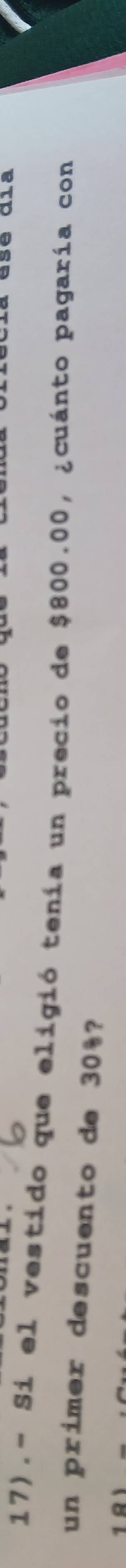 17).- Si el vestido que eligió tenía un precio de $800.00, ¿cuánto pagaría con 
un primer descuento de 30%? 
1º