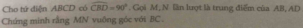 Cho tứ diện ABCD có widehat CBD=90°. Gọi M, N lần lượt là trung điểm của AB, AD
Chứng minh rằng MN vuông góc với BC.