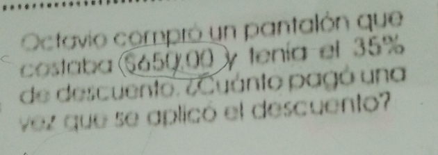 Octavio compró un pantalón que 
costaba (6650,00 y tenía el 35%
de descuento. ¿Cuánto pagó una 
vez que se aplicó el descuento?