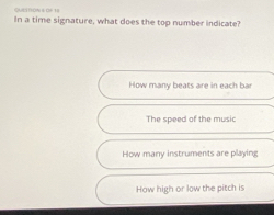 QUESTION & CF 18
In a time signature, what does the top number indicate?
How many beats are in each bar
The speed of the music
How many instruments are playing
How high or low the pitch is