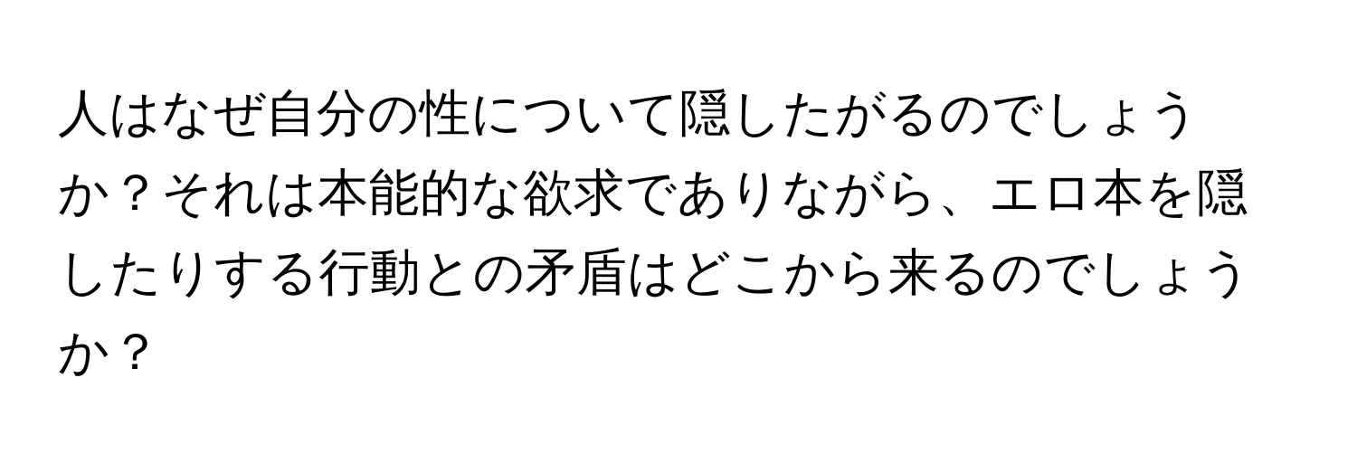 人はなぜ自分の性について隠したがるのでしょうか？それは本能的な欲求でありながら、エロ本を隠したりする行動との矛盾はどこから来るのでしょうか？