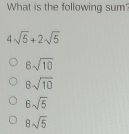 What is the following sum
4sqrt(5)+2sqrt(5)
6sqrt(10)
8sqrt(10)
Bsqrt(5)
8sqrt(5)