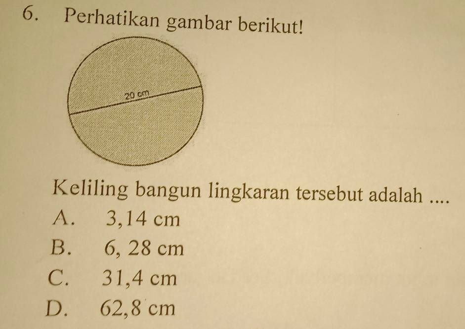 Perhatikan gambar berikut!
Keliling bangun lingkaran tersebut adalah ....
A. 3,14 cm
B. 6, 28 cm
C. 31,4 cm
D. 62,8 cm