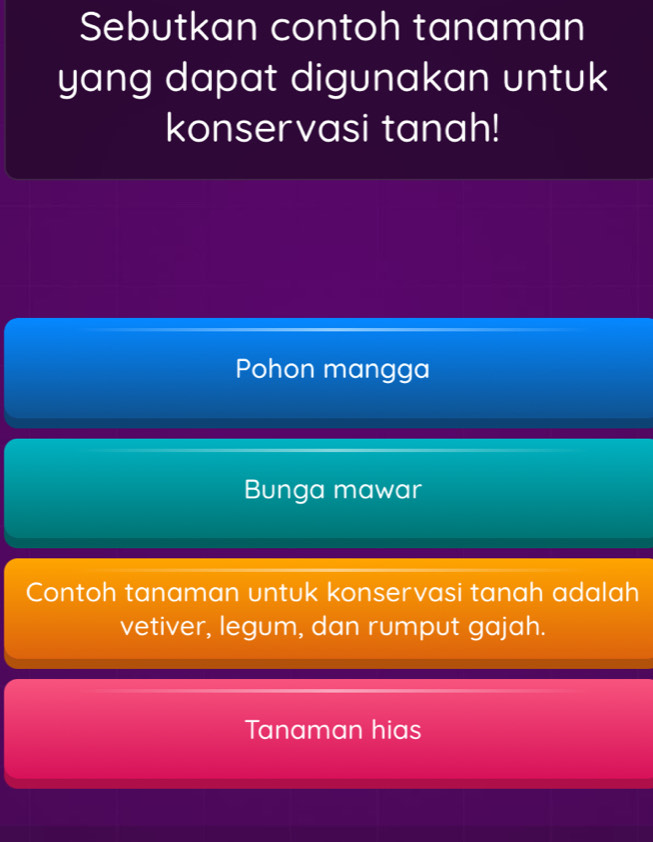 Sebutkan contoh tanaman
yang dapat digunakan untuk
konservasi tanah!
Pohon mangga
Bunga mawar
Contoh tanaman untuk konservasi tanah adalah
vetiver, legum, dan rumput gajah.
Tanaman hias