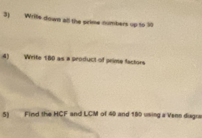 Write down all the prime numbers up to 30
4) Write 180 as a product of prime factors 
5) Find the HCF and LCM of 40 and 180 using a Venn diagra