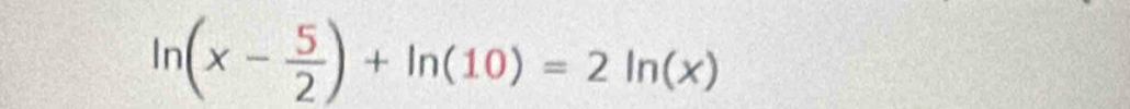 ln (x- 5/2 )+ln (10)=2ln (x)