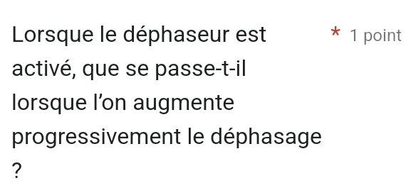 Lorsque le déphaseur est * 1 point 
activé, que se passe-t-il 
lorsque l’on augmente 
progressivement le déphasage 
?