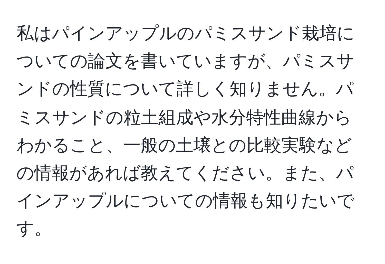 私はパインアップルのパミスサンド栽培についての論文を書いていますが、パミスサンドの性質について詳しく知りません。パミスサンドの粒土組成や水分特性曲線からわかること、一般の土壌との比較実験などの情報があれば教えてください。また、パインアップルについての情報も知りたいです。