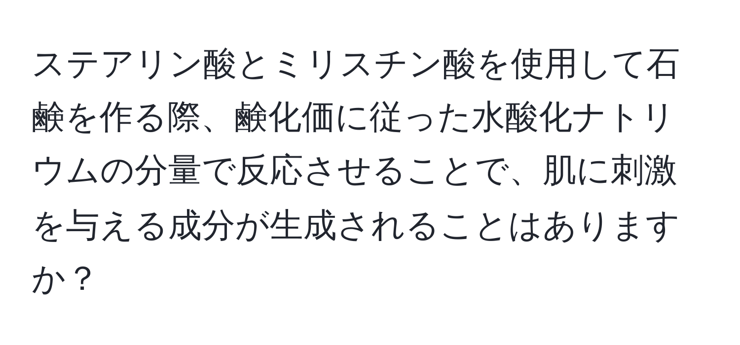 ステアリン酸とミリスチン酸を使用して石鹸を作る際、鹸化価に従った水酸化ナトリウムの分量で反応させることで、肌に刺激を与える成分が生成されることはありますか？