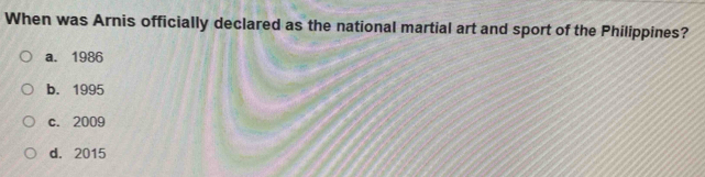 When was Arnis officially declared as the national martial art and sport of the Philippines?
a. 1986
b. 1995
c. 2009
d. 2015