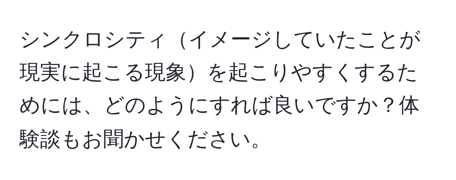 シンクロシティイメージしていたことが現実に起こる現象を起こりやすくするためには、どのようにすれば良いですか？体験談もお聞かせください。