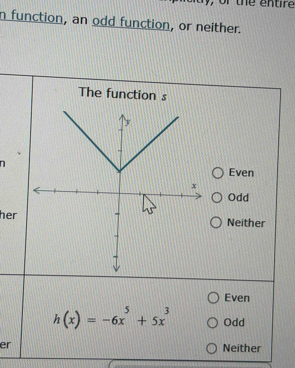 y, or the entire
n function, an odd function, or neither.
The function s
n
Even
Odd
her
Neither
Even
h(x)=-6x^5+5x^3
Odd
er
Neither