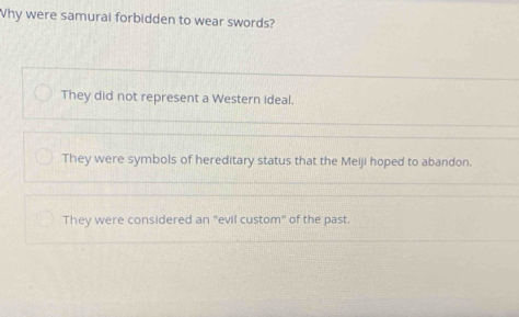 Why were samurai forbidden to wear swords?
They did not represent a Western ideal.
They were symbols of hereditary status that the Meiji hoped to abandon.
They were considered an "evil custom" of the past.