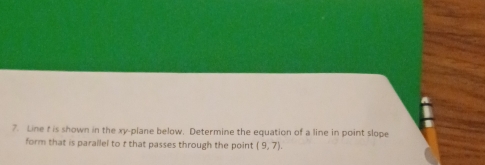 Line f is shown in the xy -plane below. Determine the equation of a line in point slope 
form that is parallel to f that passes through the point (9,7).