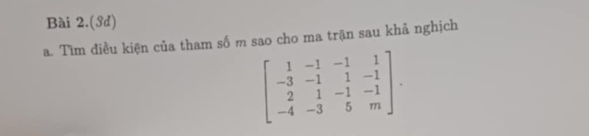 Bài 2.(3d) 
a. Tìm điều kiện của tham số m sao cho ma trận sau khả nghịch
beginbmatrix 1&-1&-1&1 -3&-1&1&-1 2&1&-1&-1 -4&-3&5&mendbmatrix.