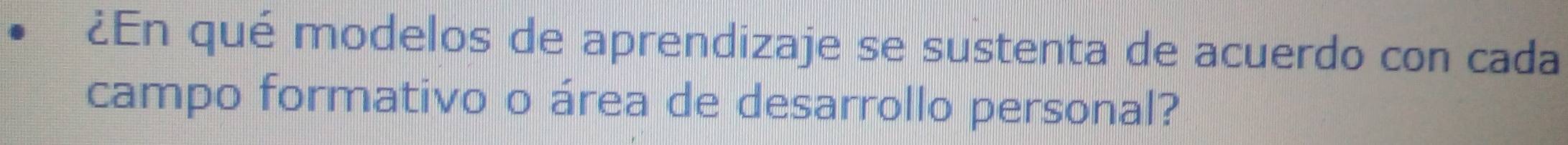 ¿En qué modelos de aprendizaje se sustenta de acuerdo con cada 
campo formativo o área de desarrollo personal?