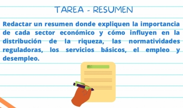 TAREA - RESUMEN 
Redactar un resumen donde expliquen la importancia 
de cada sector económico y cómo influyen en la 
distribución de la riqueza, las normatividades 
reguladoras, los servicios básicos, el empleo y 
desempleo.