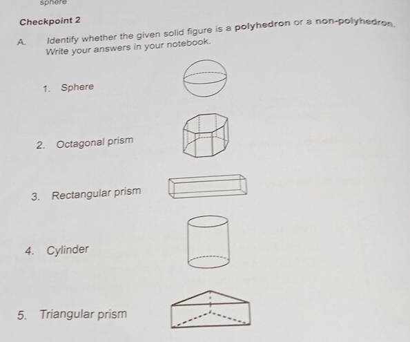 sphère 
Checkpoint 2 
A. Identify whether the given solid figure is a polyhedron or a non-polyhedron 
Write your answers in your notebook. 
1. Sphere 
2. Octagonal prism 
3. Rectangular prism 
4. Cylinder 
5. Triangular prism