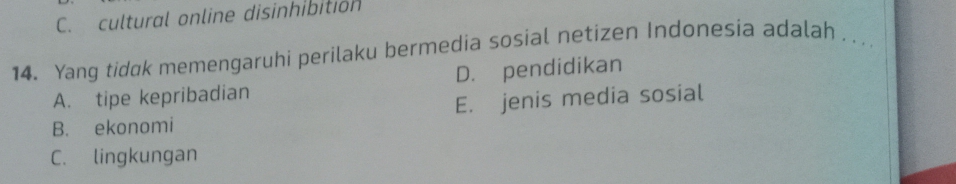 C. cultural online disinhibition
14. Yang tidak memengaruhi perilaku bermedia sosial netizen Indonesia adalah _
A. tipe kepribadian D. pendidikan
B. ekonomi E. jenis media sosial
C. lingkungan
