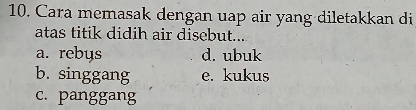 Cara memasak dengan uap air yang diletakkan di
atas titik didih air disebut...
a. rebus d. ubuk
b. singgang e. kukus
c. panggang