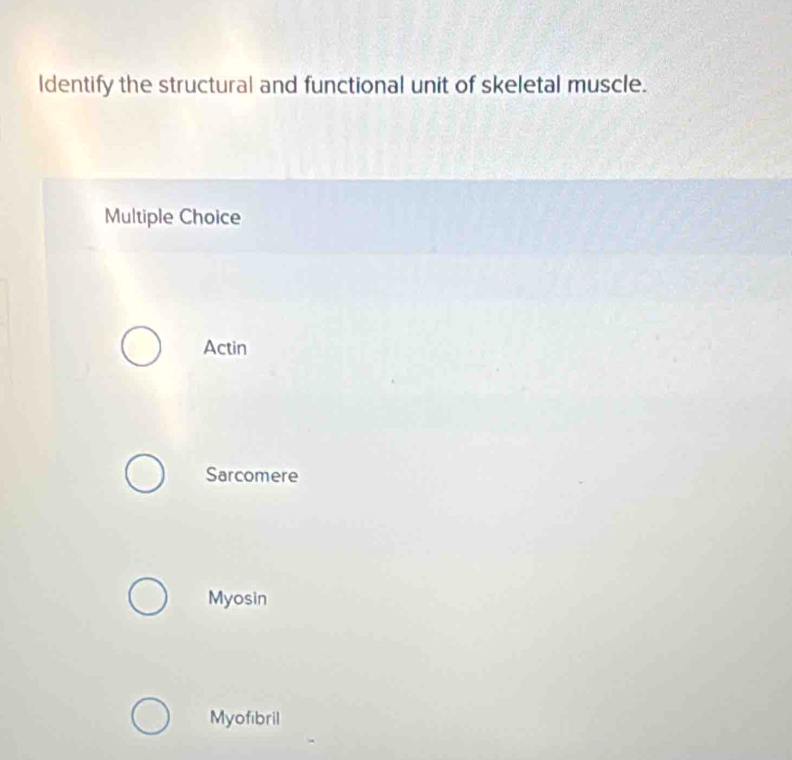 ldentify the structural and functional unit of skeletal muscle.
Multiple Choice
Actin
Sarcomere
Myosin
Myofibril