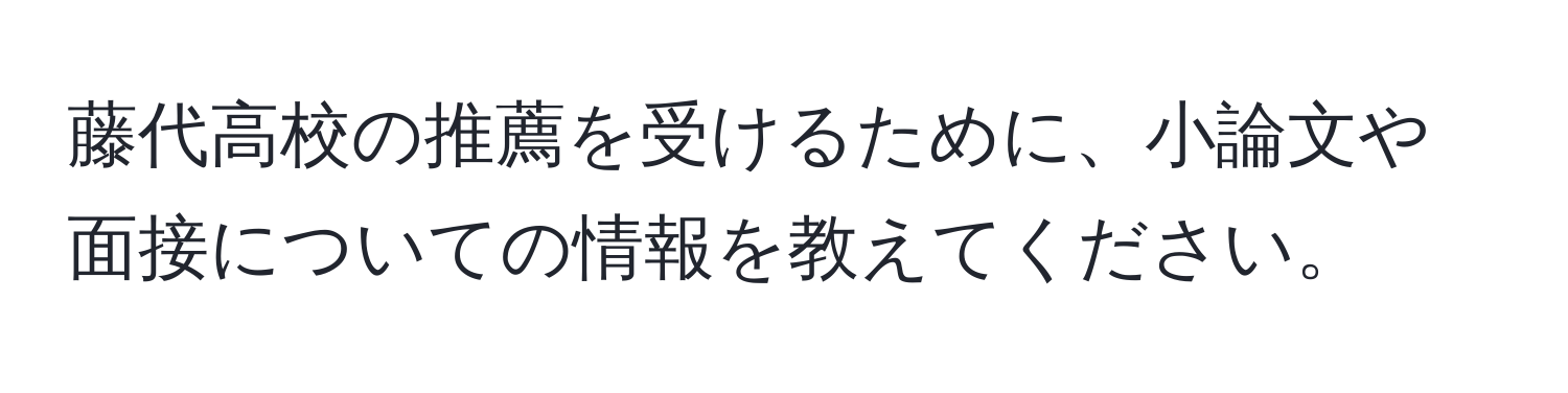 藤代高校の推薦を受けるために、小論文や面接についての情報を教えてください。