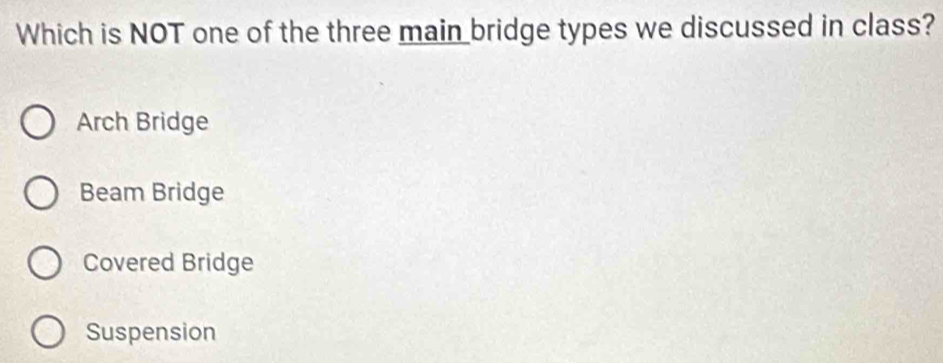 Which is NOT one of the three main bridge types we discussed in class?
Arch Bridge
Beam Bridge
Covered Bridge
Suspension