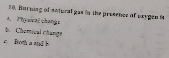 Burning of natural gas in the presence of oxygen is
a. Physical change
b. Chemical change
c. Both a and b