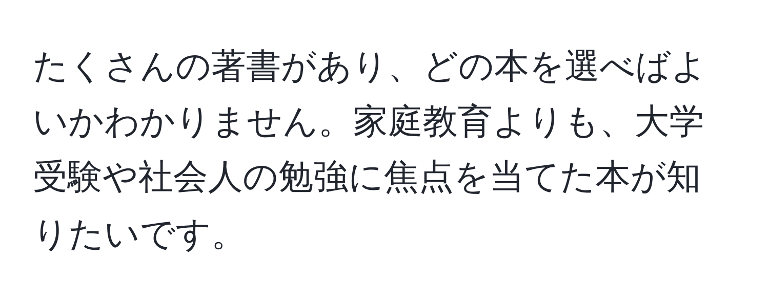 たくさんの著書があり、どの本を選べばよいかわかりません。家庭教育よりも、大学受験や社会人の勉強に焦点を当てた本が知りたいです。