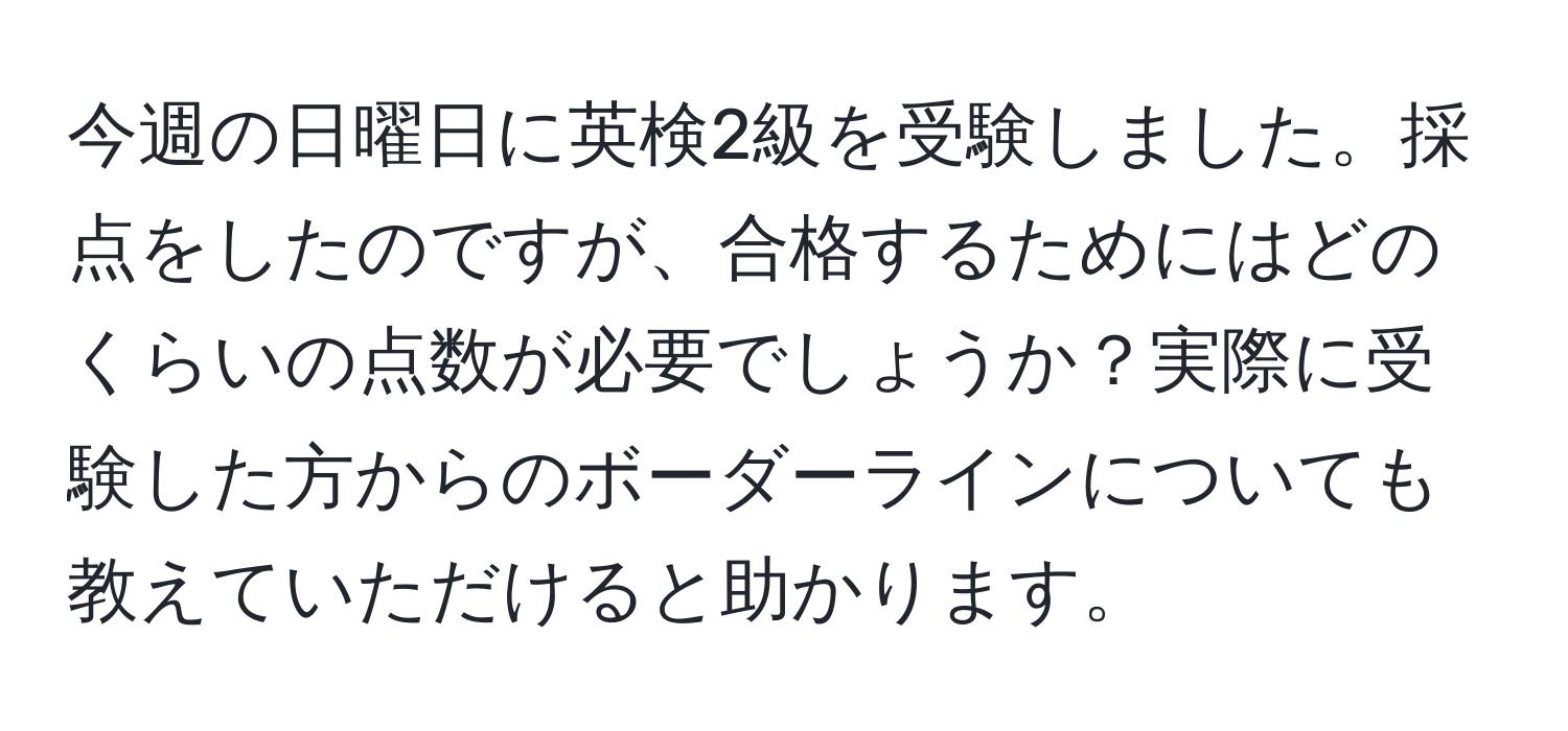 今週の日曜日に英検2級を受験しました。採点をしたのですが、合格するためにはどのくらいの点数が必要でしょうか？実際に受験した方からのボーダーラインについても教えていただけると助かります。