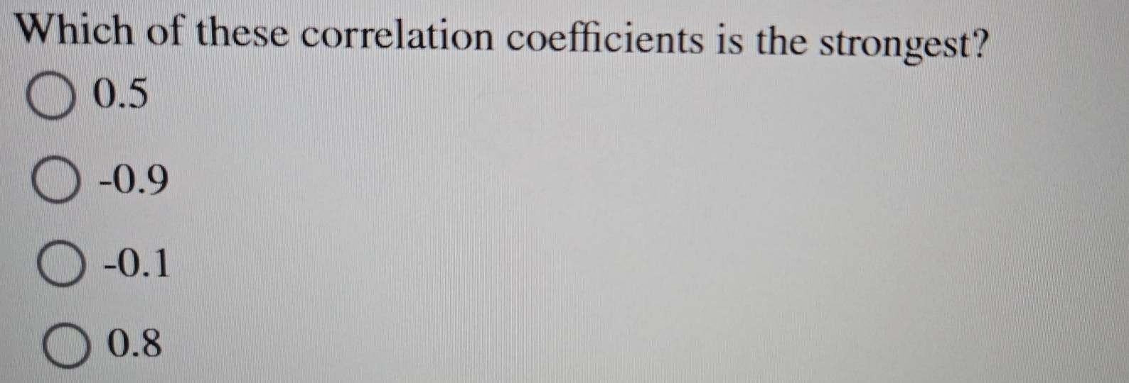 Which of these correlation coefficients is the strongest?
0.5
-0.9
-0.1
0.8